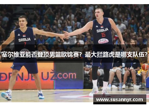 塞尔维亚能否登顶男篮欧锦赛？最大拦路虎是哪支队伍？