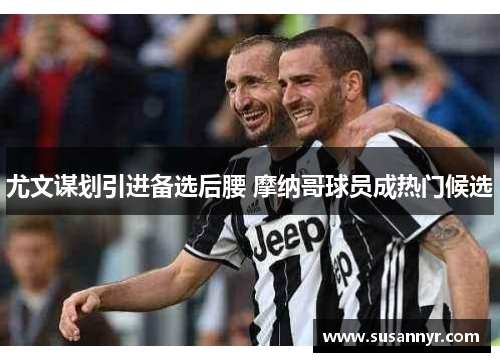 尤文谋划引进备选后腰 摩纳哥球员成热门候选