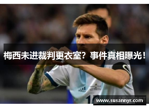 梅西未进裁判更衣室？事件真相曝光！